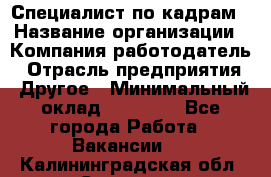 Специалист по кадрам › Название организации ­ Компания-работодатель › Отрасль предприятия ­ Другое › Минимальный оклад ­ 25 000 - Все города Работа » Вакансии   . Калининградская обл.,Советск г.